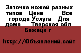 Заточка ножей разных типов › Цена ­ 200 - Все города Услуги » Для дома   . Тверская обл.,Бежецк г.